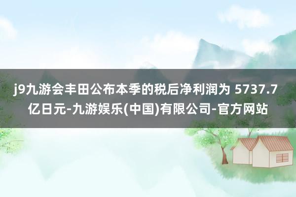 j9九游会丰田公布本季的税后净利润为 5737.7 亿日元-九游娱乐(中国)有限公司-官方网站