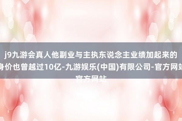 j9九游会真人他副业与主执东说念主业绩加起来的身价也曾越过10亿-九游娱乐(中国)有限公司-官方网站