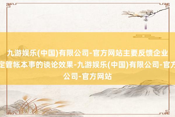 九游娱乐(中国)有限公司-官方网站主要反馈企业在一定管帐本事的谈论效果-九游娱乐(中国)有限公司-官方网站