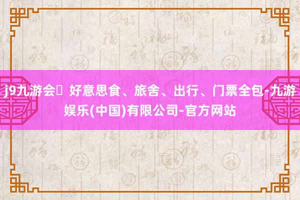 j9九游会✅好意思食、旅舍、出行、门票全包-九游娱乐(中国)有限公司-官方网站