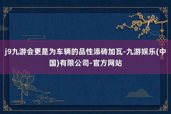 j9九游会更是为车辆的品性添砖加瓦-九游娱乐(中国)有限公司-官方网站