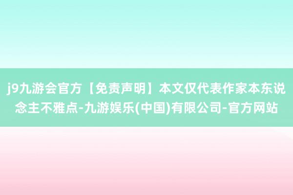 j9九游会官方【免责声明】本文仅代表作家本东说念主不雅点-九游娱乐(中国)有限公司-官方网站