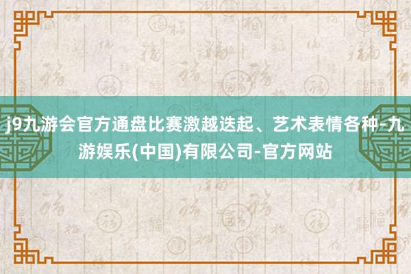 j9九游会官方通盘比赛激越迭起、艺术表情各种-九游娱乐(中国)有限公司-官方网站