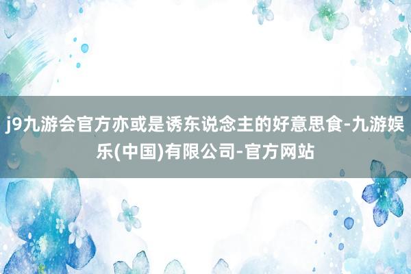 j9九游会官方亦或是诱东说念主的好意思食-九游娱乐(中国)有限公司-官方网站