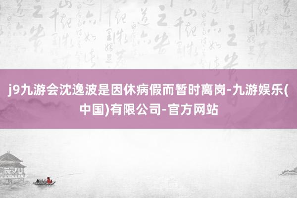 j9九游会沈逸波是因休病假而暂时离岗-九游娱乐(中国)有限公司-官方网站