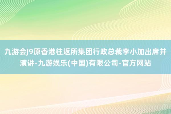 九游会J9原香港往返所集团行政总裁李小加出席并演讲-九游娱乐(中国)有限公司-官方网站