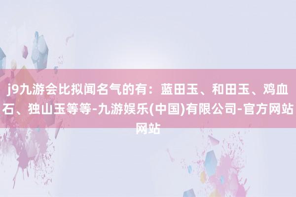 j9九游会比拟闻名气的有：蓝田玉、和田玉、鸡血石、独山玉等等-九游娱乐(中国)有限公司-官方网站