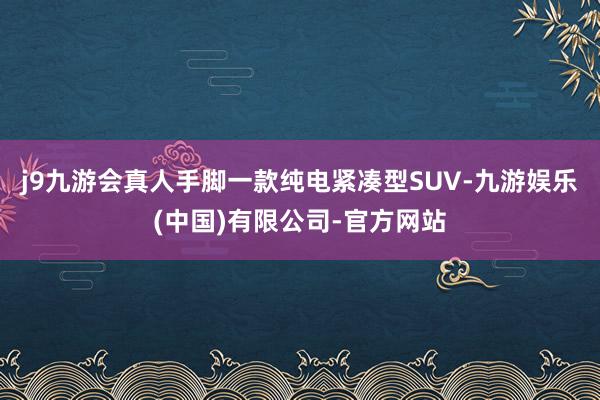 j9九游会真人手脚一款纯电紧凑型SUV-九游娱乐(中国)有限公司-官方网站