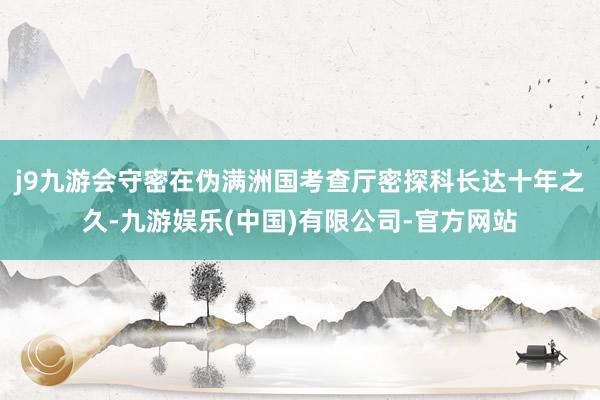 j9九游会守密在伪满洲国考查厅密探科长达十年之久-九游娱乐(中国)有限公司-官方网站