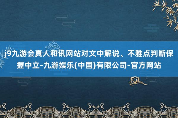 j9九游会真人和讯网站对文中解说、不雅点判断保握中立-九游娱乐(中国)有限公司-官方网站