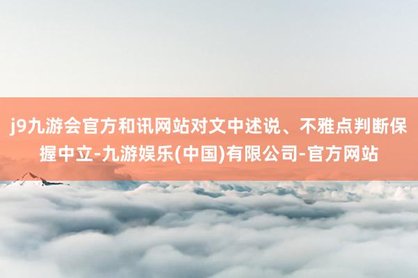 j9九游会官方和讯网站对文中述说、不雅点判断保握中立-九游娱乐(中国)有限公司-官方网站