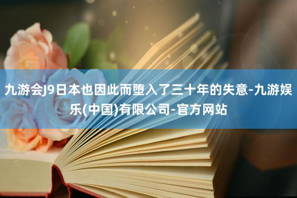 九游会J9日本也因此而堕入了三十年的失意-九游娱乐(中国)有限公司-官方网站