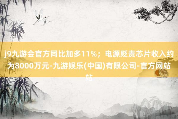 j9九游会官方同比加多11%；电源贬责芯片收入约为8000万元-九游娱乐(中国)有限公司-官方网站