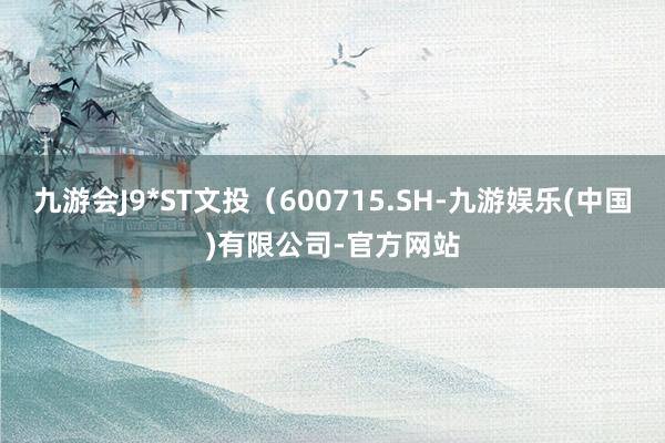 九游会J9*ST文投（600715.SH-九游娱乐(中国)有限公司-官方网站