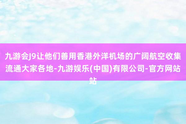 九游会J9让他们善用香港外洋机场的广阔航空收集流通大家各地-九游娱乐(中国)有限公司-官方网站