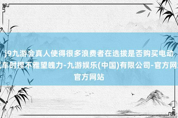 j9九游会真人使得很多浪费者在选拔是否购买电动汽车时捏不雅望魄力-九游娱乐(中国)有限公司-官方网站