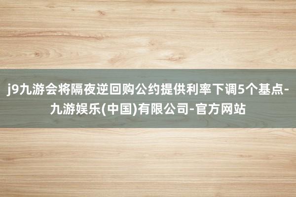 j9九游会将隔夜逆回购公约提供利率下调5个基点-九游娱乐(中国)有限公司-官方网站