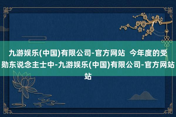 九游娱乐(中国)有限公司-官方网站  今年度的受勋东说念主士中-九游娱乐(中国)有限公司-官方网站