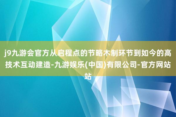 j9九游会官方从启程点的节略木制环节到如今的高技术互动建造-九游娱乐(中国)有限公司-官方网站