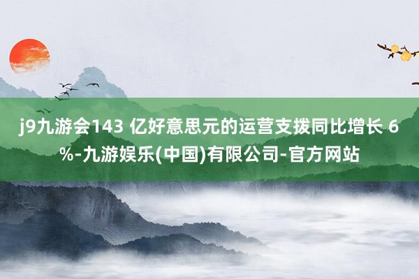 j9九游会143 亿好意思元的运营支拨同比增长 6%-九游娱乐(中国)有限公司-官方网站