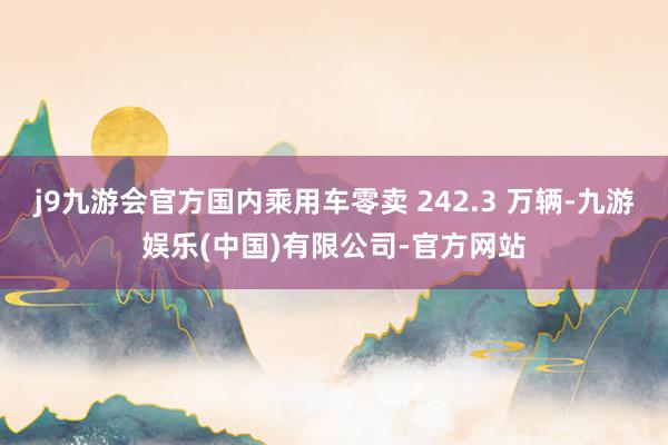 j9九游会官方国内乘用车零卖 242.3 万辆-九游娱乐(中国)有限公司-官方网站