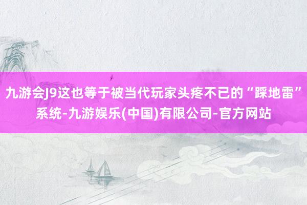 九游会J9这也等于被当代玩家头疼不已的“踩地雷”系统-九游娱乐(中国)有限公司-官方网站