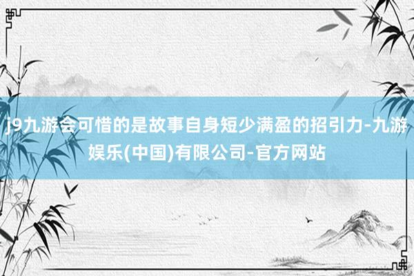 j9九游会可惜的是故事自身短少满盈的招引力-九游娱乐(中国)有限公司-官方网站