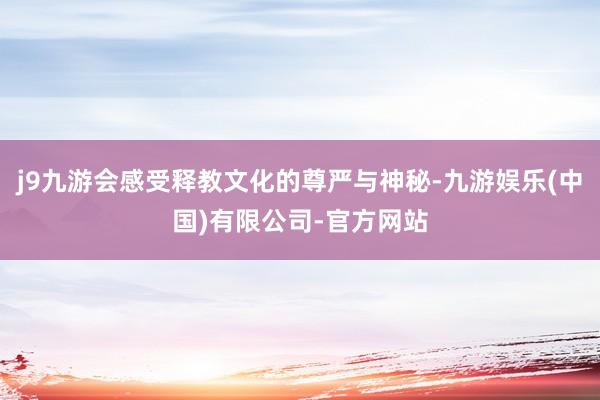 j9九游会感受释教文化的尊严与神秘-九游娱乐(中国)有限公司-官方网站