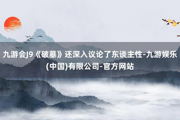 九游会J9《破墓》还深入议论了东谈主性-九游娱乐(中国)有限公司-官方网站