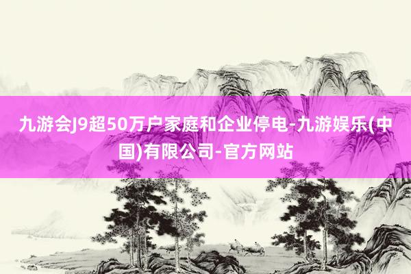 九游会J9超50万户家庭和企业停电-九游娱乐(中国)有限公司-官方网站