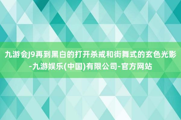 九游会J9再到黑白的打开杀戒和街舞式的玄色光影-九游娱乐(中国)有限公司-官方网站