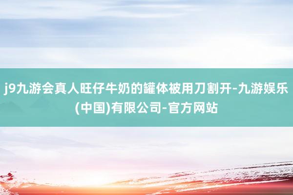 j9九游会真人旺仔牛奶的罐体被用刀割开-九游娱乐(中国)有限公司-官方网站