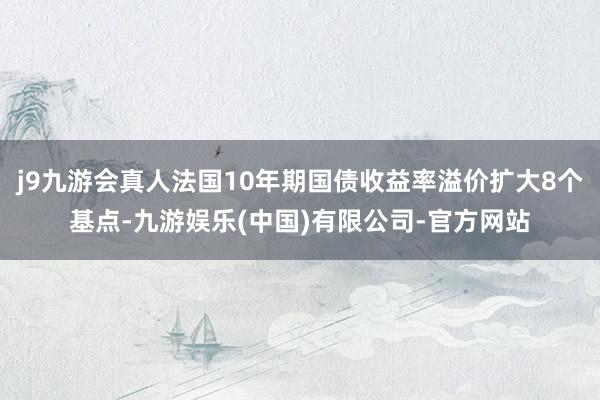 j9九游会真人法国10年期国债收益率溢价扩大8个基点-九游娱乐(中国)有限公司-官方网站