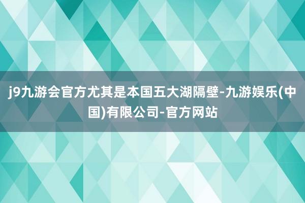 j9九游会官方尤其是本国五大湖隔壁-九游娱乐(中国)有限公司-官方网站