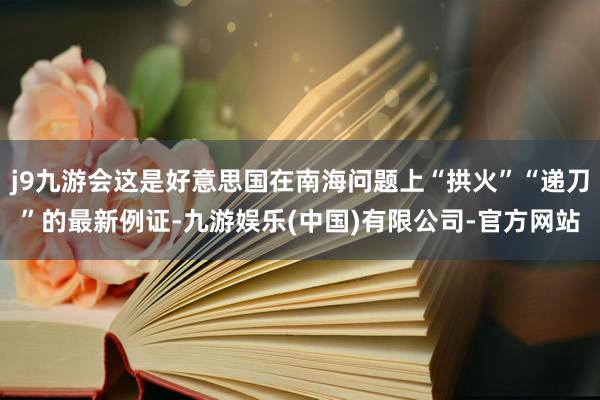 j9九游会这是好意思国在南海问题上“拱火”“递刀”的最新例证-九游娱乐(中国)有限公司-官方网站