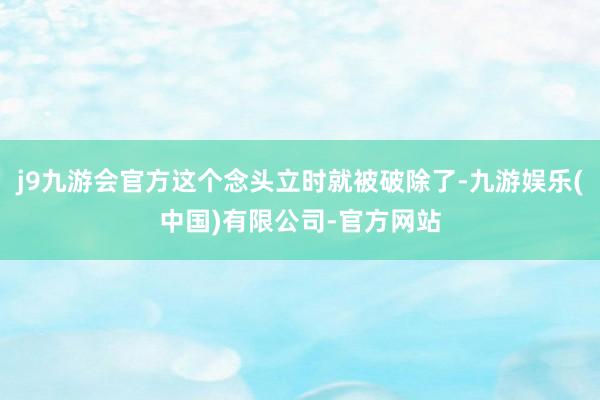 j9九游会官方这个念头立时就被破除了-九游娱乐(中国)有限公司-官方网站