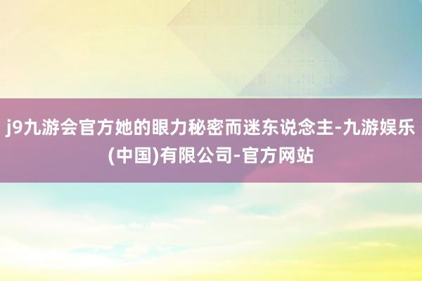 j9九游会官方她的眼力秘密而迷东说念主-九游娱乐(中国)有限公司-官方网站