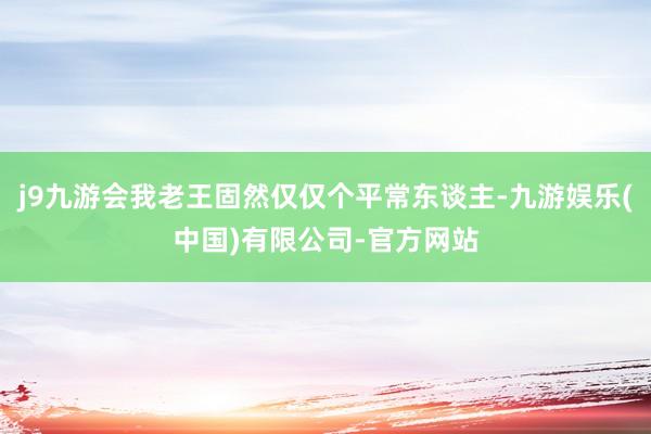 j9九游会我老王固然仅仅个平常东谈主-九游娱乐(中国)有限公司-官方网站