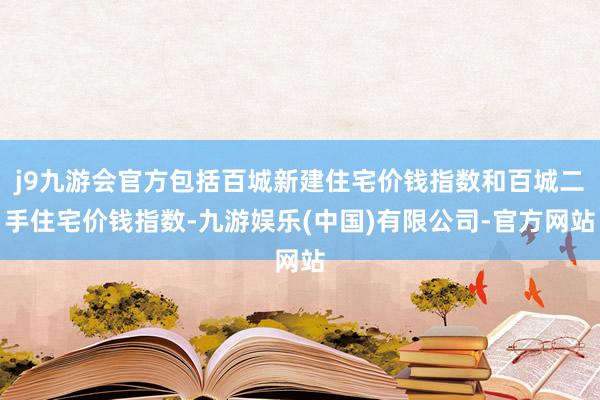 j9九游会官方包括百城新建住宅价钱指数和百城二手住宅价钱指数-九游娱乐(中国)有限公司-官方网站