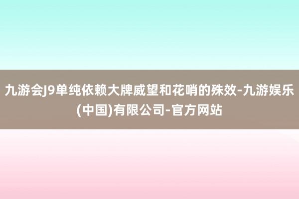 九游会J9单纯依赖大牌威望和花哨的殊效-九游娱乐(中国)有限公司-官方网站