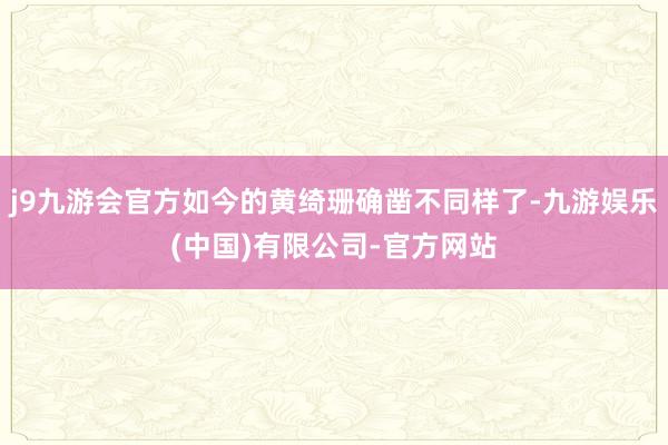 j9九游会官方如今的黄绮珊确凿不同样了-九游娱乐(中国)有限公司-官方网站