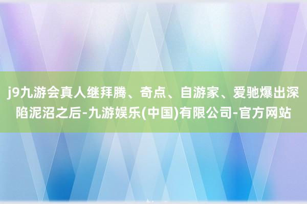 j9九游会真人继拜腾、奇点、自游家、爱驰爆出深陷泥沼之后-九游娱乐(中国)有限公司-官方网站