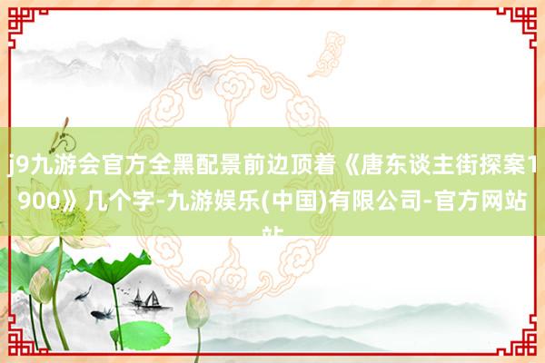 j9九游会官方全黑配景前边顶着《唐东谈主街探案1900》几个字-九游娱乐(中国)有限公司-官方网站