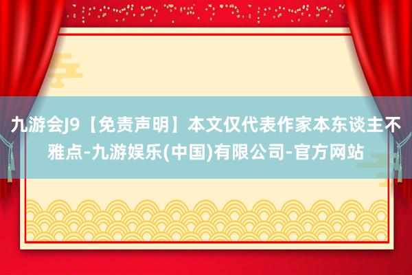 九游会J9【免责声明】本文仅代表作家本东谈主不雅点-九游娱乐(中国)有限公司-官方网站