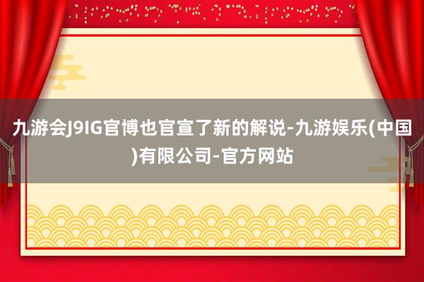 九游会J9IG官博也官宣了新的解说-九游娱乐(中国)有限公司-官方网站