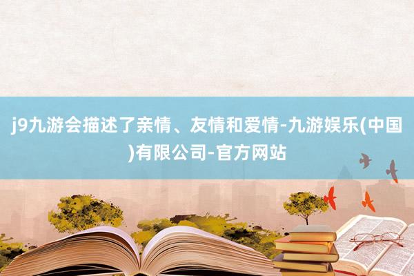 j9九游会描述了亲情、友情和爱情-九游娱乐(中国)有限公司-官方网站