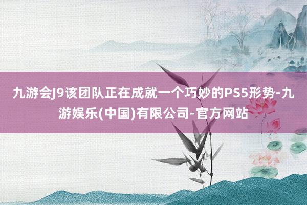 九游会J9该团队正在成就一个巧妙的PS5形势-九游娱乐(中国)有限公司-官方网站