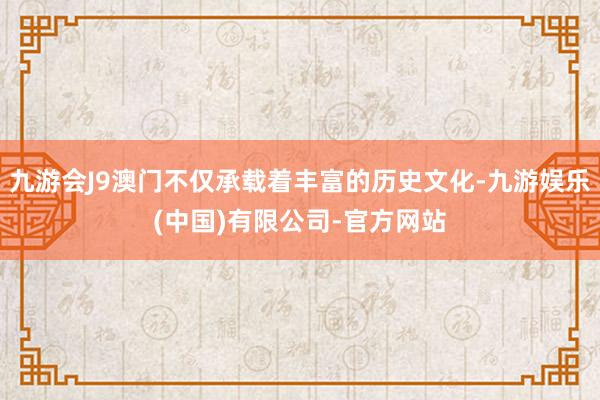 九游会J9澳门不仅承载着丰富的历史文化-九游娱乐(中国)有限公司-官方网站