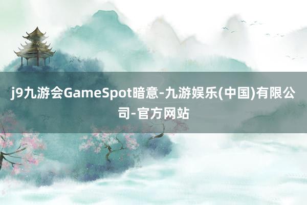 j9九游会GameSpot暗意-九游娱乐(中国)有限公司-官方网站