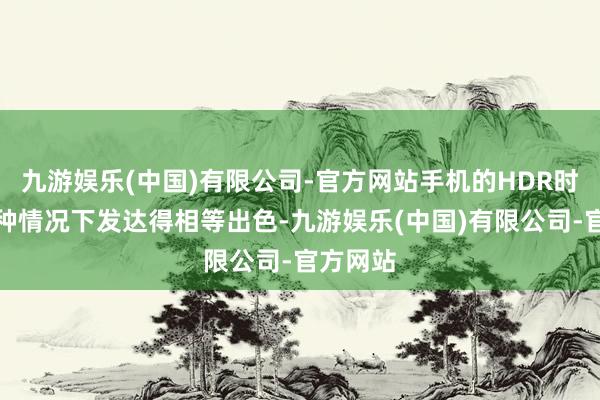 九游娱乐(中国)有限公司-官方网站手机的HDR时势在这种情况下发达得相等出色-九游娱乐(中国)有限公司-官方网站